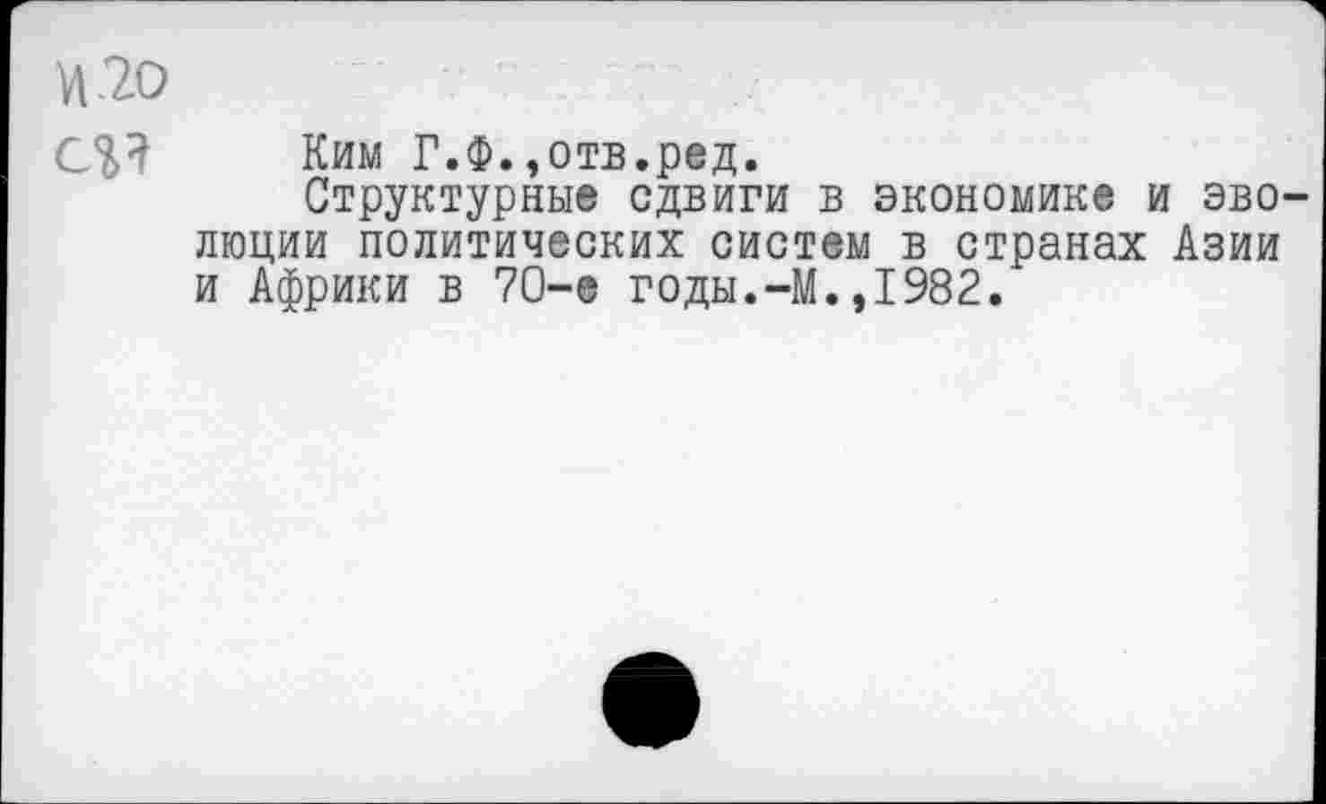 ﻿Ким Г.Ф.»отв.ред.
Структурные сдвиги в экономике и эво люции политических систем в странах Азии и Африки в 70-е годы.-М.,1982.